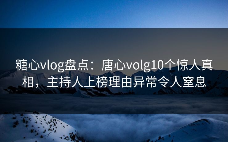糖心vlog盘点：唐心volg10个惊人真相，主持人上榜理由异常令人窒息