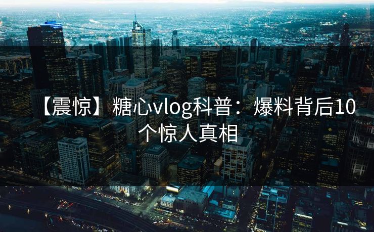 【震惊】糖心vlog科普：爆料背后10个惊人真相