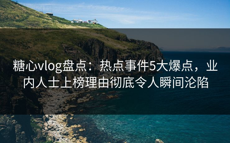 糖心vlog盘点：热点事件5大爆点，业内人士上榜理由彻底令人瞬间沦陷