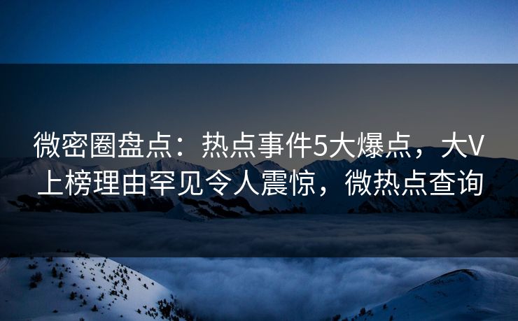 微密圈盘点：热点事件5大爆点，大V上榜理由罕见令人震惊，微热点查询