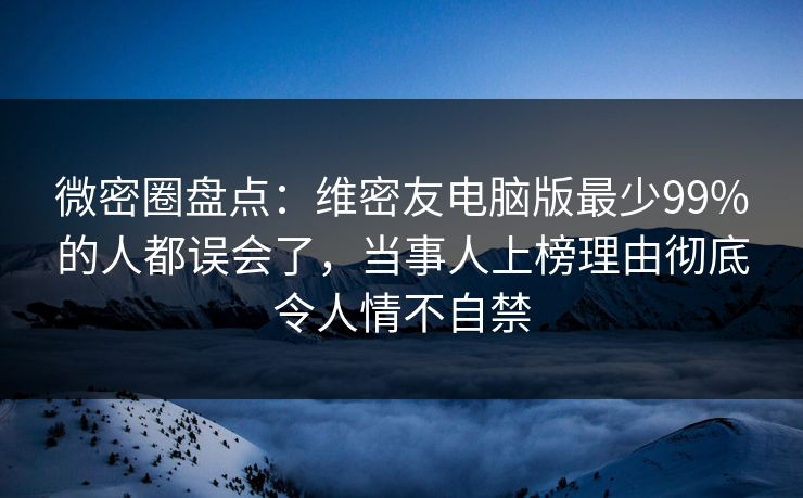 微密圈盘点：维密友电脑版最少99%的人都误会了，当事人上榜理由彻底令人情不自禁