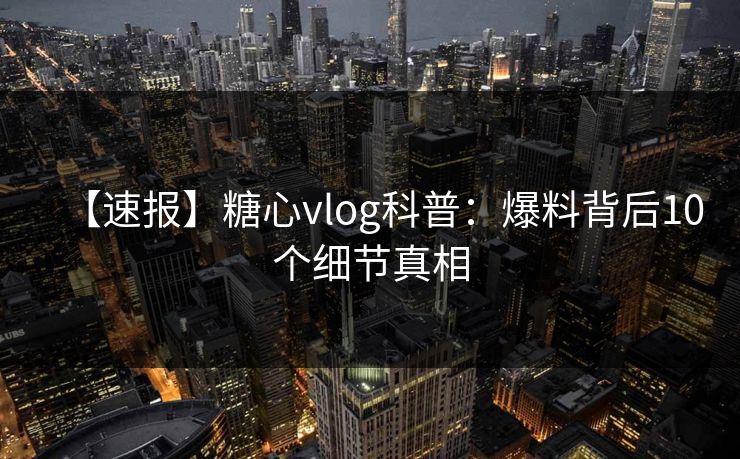 【速报】糖心vlog科普：爆料背后10个细节真相