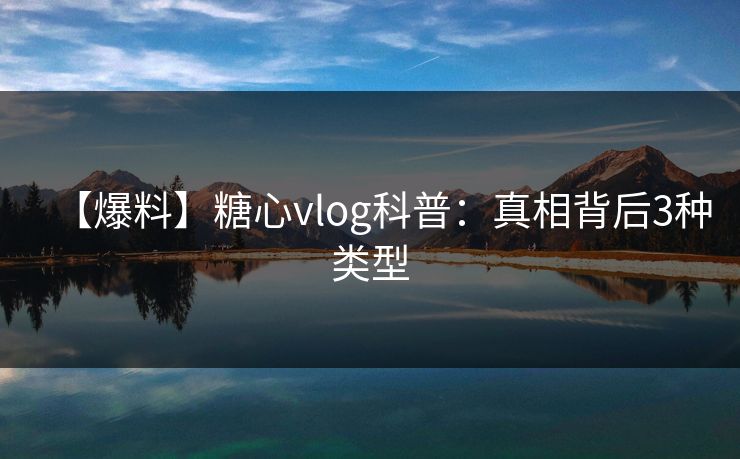 【爆料】糖心vlog科普：真相背后3种类型