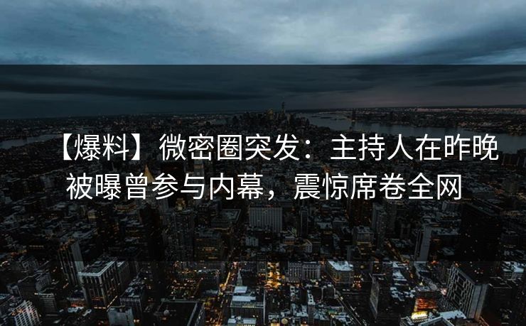 【爆料】微密圈突发：主持人在昨晚被曝曾参与内幕，震惊席卷全网