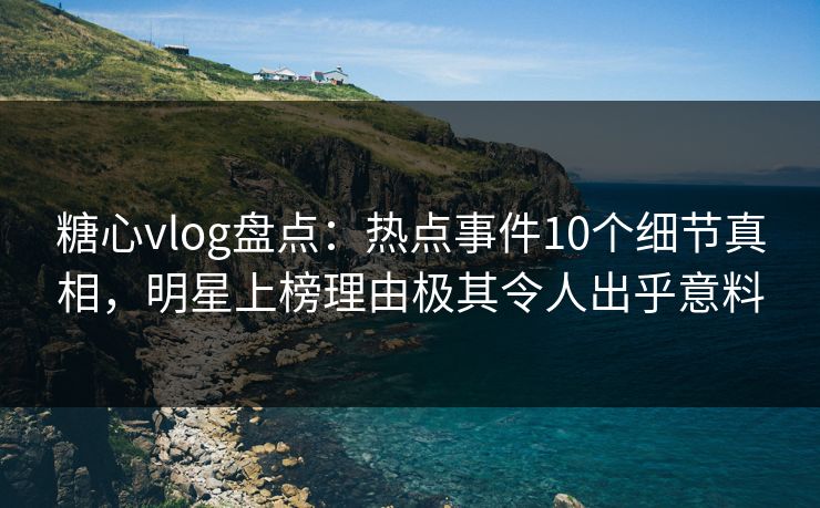 糖心vlog盘点：热点事件10个细节真相，明星上榜理由极其令人出乎意料