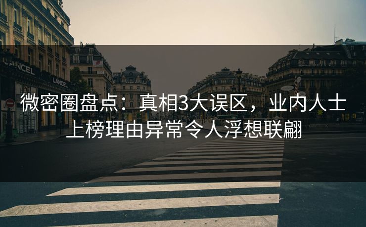 微密圈盘点：真相3大误区，业内人士上榜理由异常令人浮想联翩