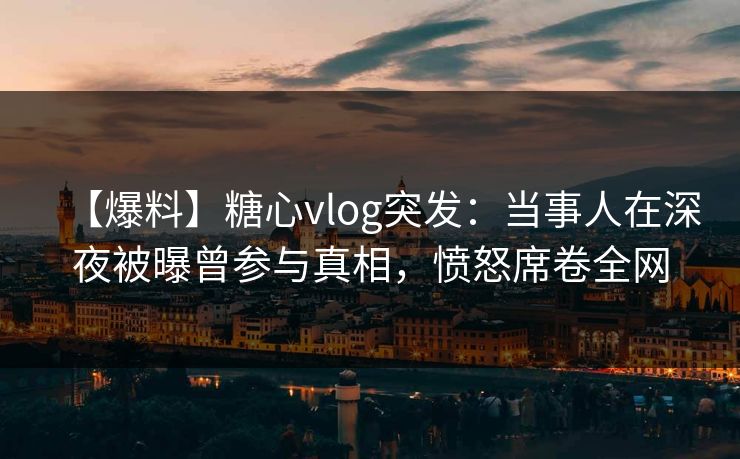 【爆料】糖心vlog突发:当事人在深夜被曝曾参与真相,愤怒席卷全网 【爆料】糖心vlog突发:当事人在深夜被曝曾参与真相,愤怒席卷全网