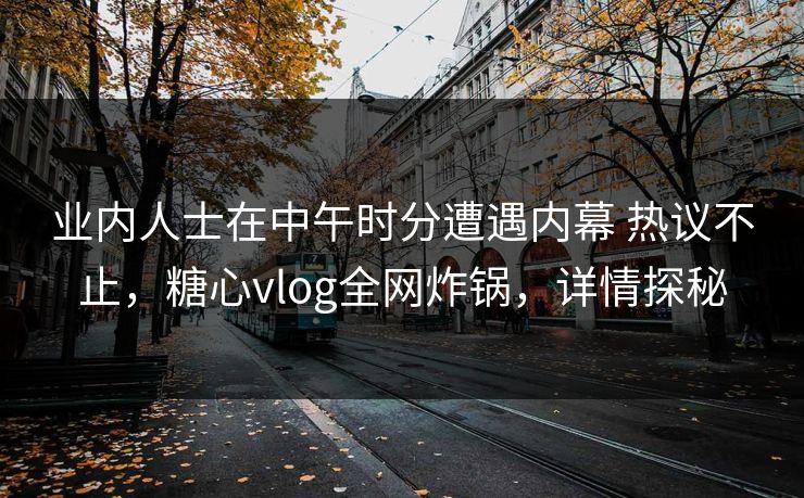业内人士在中午时分遭遇内幕 热议不止，糖心vlog全网炸锅，详情探秘