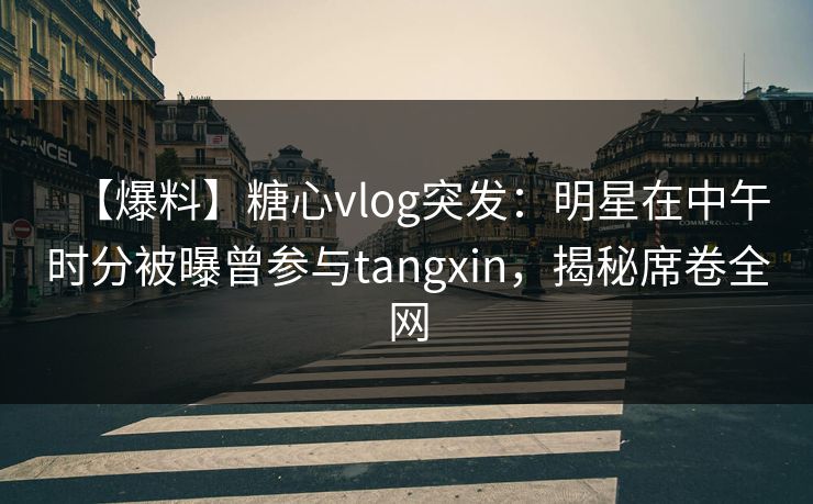 【爆料】糖心vlog突发：明星在中午时分被曝曾参与tangxin，揭秘席卷全网