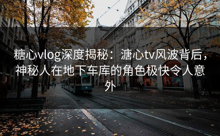 糖心vlog深度揭秘：溏心tv风波背后，神秘人在地下车库的角色极快令人意外