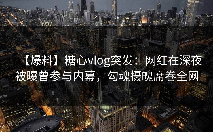 【爆料】糖心vlog突发：网红在深夜被曝曾参与内幕，勾魂摄魄席卷全网