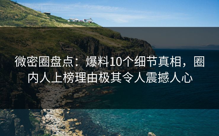 微密圈盘点:爆料10个细节真相,圈内人上榜理由极其令人震撼人心 微密圈盘点:爆料10个细节真相,圈内人上榜理由极其令人震撼人心