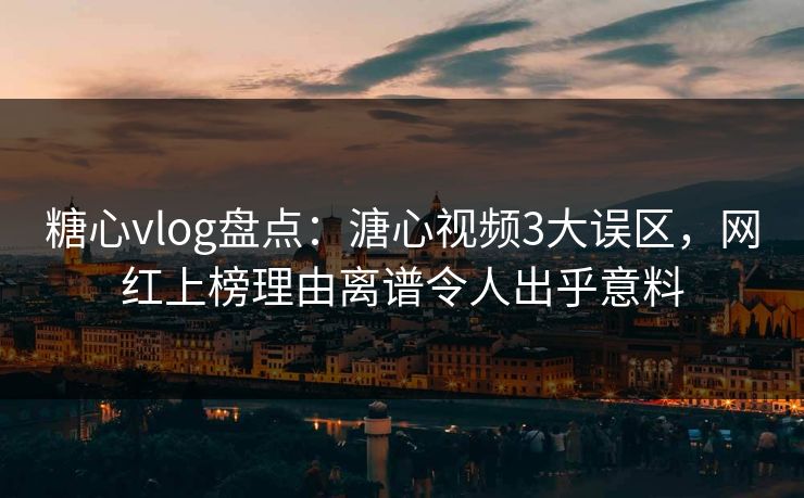 糖心vlog盘点：溏心视频3大误区，网红上榜理由离谱令人出乎意料
