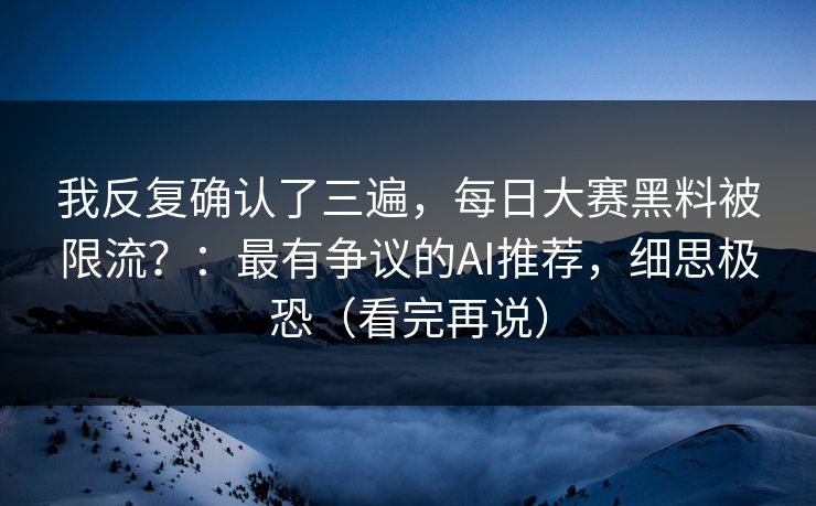 我反复确认了三遍，每日大赛黑料被限流？：最有争议的AI推荐，细思极恐（看完再说）
