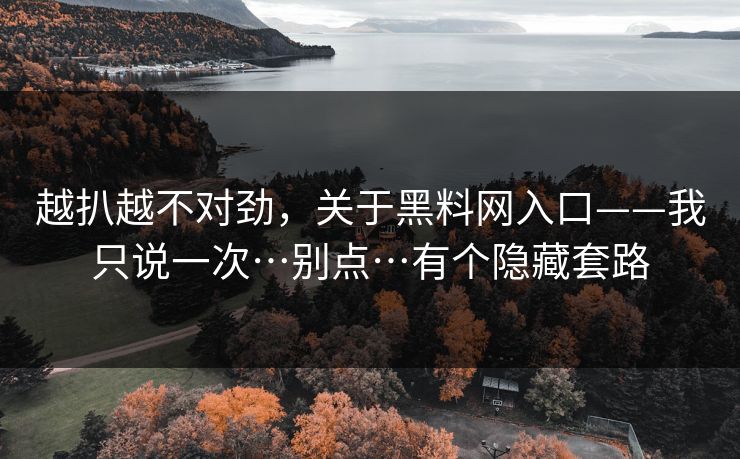 越扒越不对劲,关于黑料网入口——我只说一次…别点…有个隐藏套路 越扒越不对劲,关于黑料网入口——我只说一次…别点…有个隐藏套路