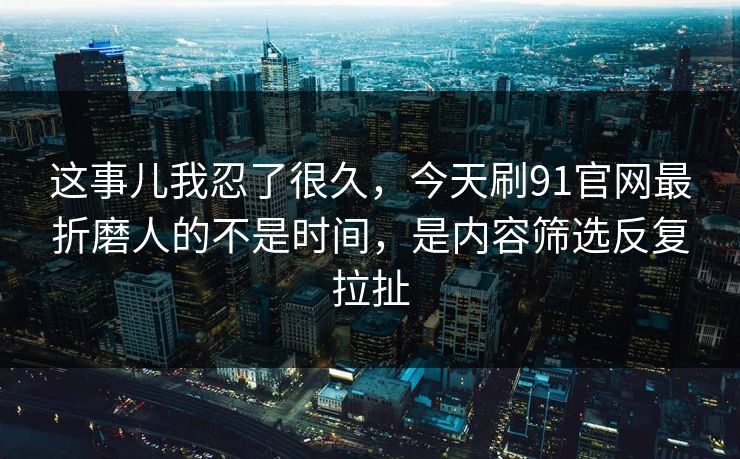 这事儿我忍了很久，今天刷91官网最折磨人的不是时间，是内容筛选反复拉扯