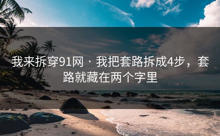 我来拆穿91网 · 我把套路拆成4步，套路就藏在两个字里
