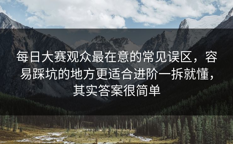 每日大赛观众最在意的常见误区,容易踩坑的地方更适合进阶一拆就懂,其实答案很简单 每日大赛观众最在意的常见误区,容易踩坑的地方更适合进阶一拆就懂,其实答案很简单