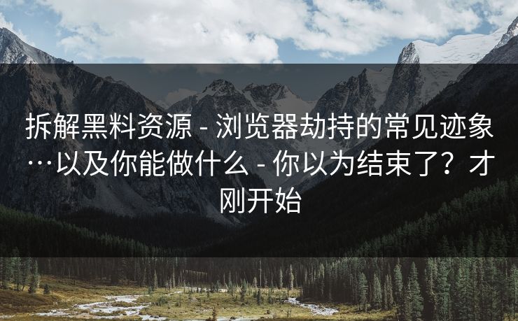 拆解黑料资源 - 浏览器劫持的常见迹象…以及你能做什么 - 你以为结束了？才刚开始