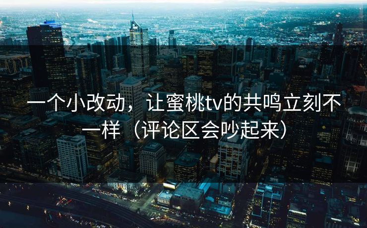 一个小改动,让蜜桃tv的共鸣立刻不一样(评论区会吵起来) 一个小改动,让蜜桃tv的共鸣立刻不一样(评论区会吵起来)