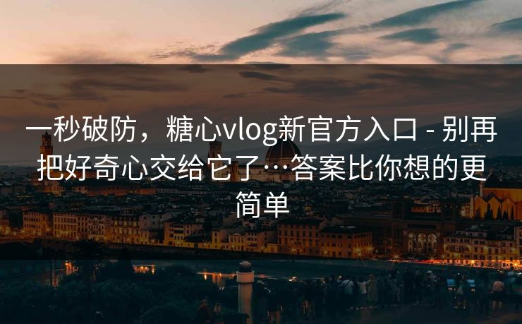 一秒破防,糖心vlog新官方入口 - 别再把好奇心交给它了…答案比你想的更简单 一秒破防,糖心vlog新官方入口 - 别再把好奇心交给它了…答案比你想的更简单
