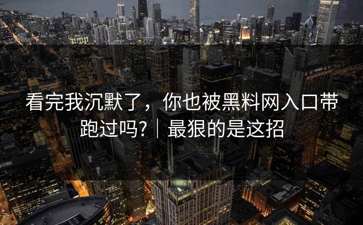 看完我沉默了,你也被黑料网入口带跑过吗?|最狠的是这招 看完我沉默了,你也被黑料网入口带跑过吗?|最狠的是这招