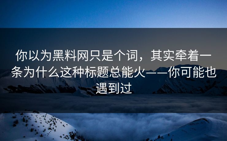 你以为黑料网只是个词,其实牵着一条为什么这种标题总能火——你可能也遇到过 你以为黑料网只是个词,其实牵着一条为什么这种标题总能火——你可能也遇到过
