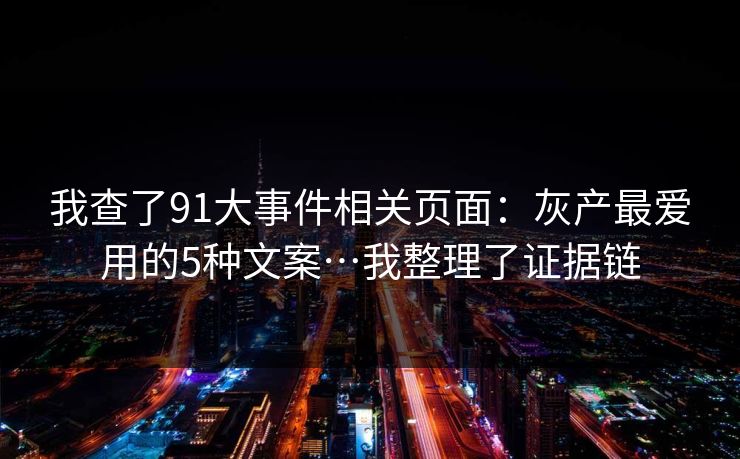 我查了91大事件相关页面：灰产最爱用的5种文案…我整理了证据链
