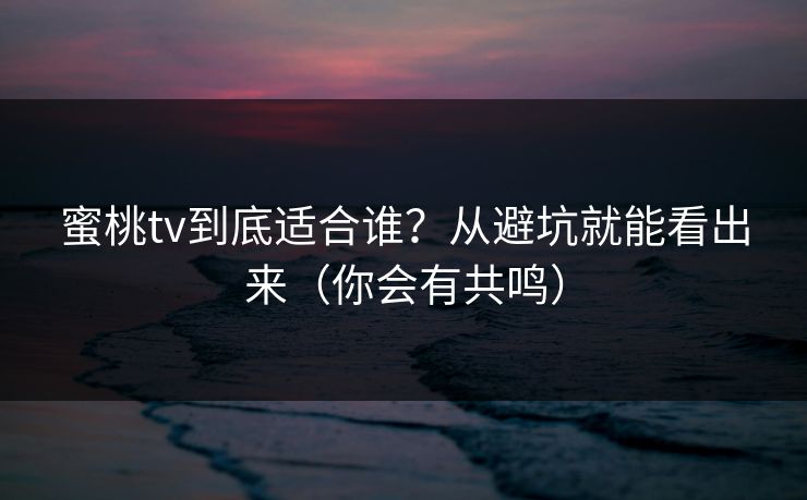蜜桃tv到底适合谁？从避坑就能看出来（你会有共鸣）