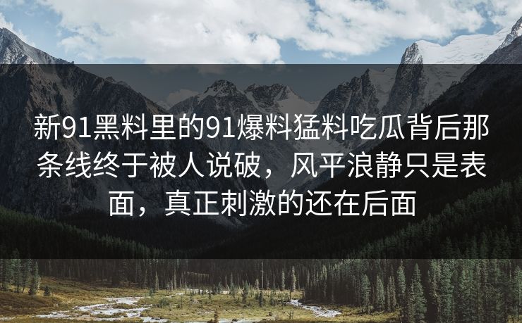 新91黑料里的91爆料猛料吃瓜背后那条线终于被人说破，风平浪静只是表面，真正刺激的还在后面
