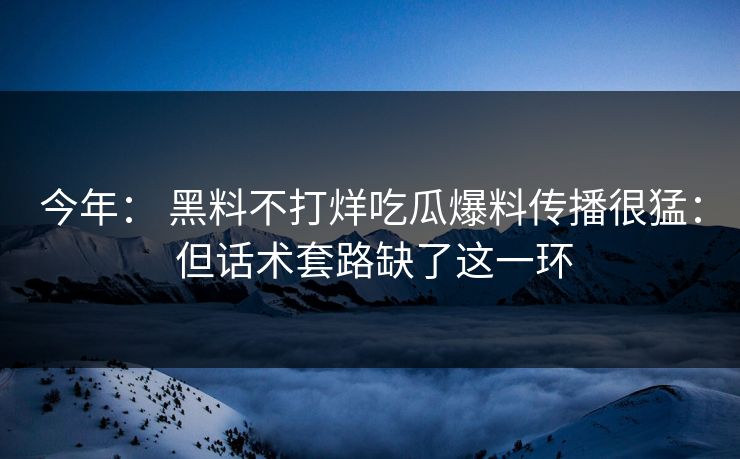 今年： 黑料不打烊吃瓜爆料传播很猛： 但话术套路缺了这一环