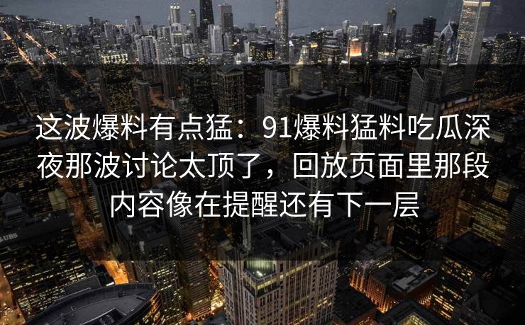 这波爆料有点猛：91爆料猛料吃瓜深夜那波讨论太顶了，回放页面里那段内容像在提醒还有下一层