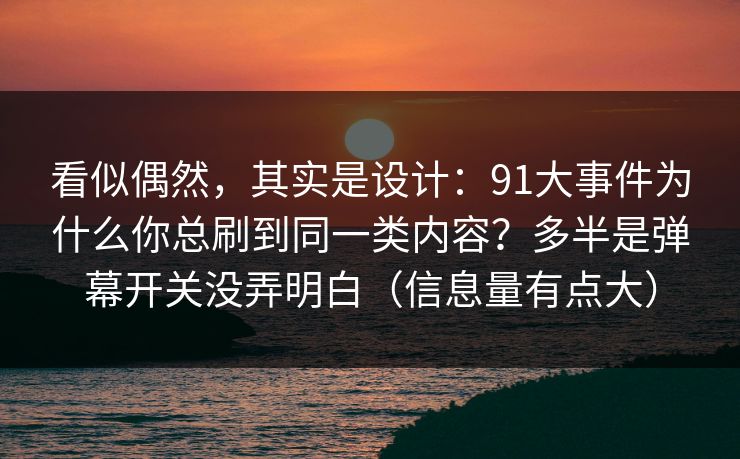 看似偶然，其实是设计：91大事件为什么你总刷到同一类内容？多半是弹幕开关没弄明白（信息量有点大）
