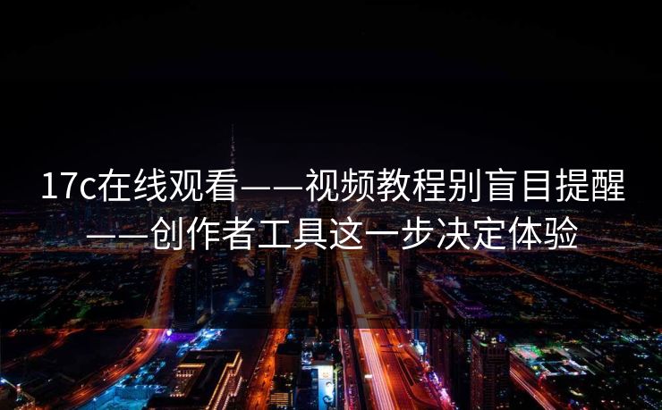17c在线观看——视频教程别盲目提醒——创作者工具这一步决定体验 17c在线观看——视频教程别盲目提醒——创作者工具这一步决定体验