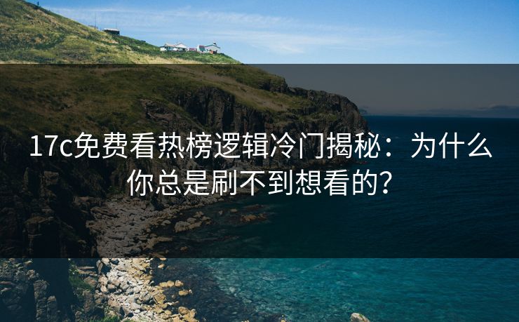 17c免费看热榜逻辑冷门揭秘：为什么你总是刷不到想看的？