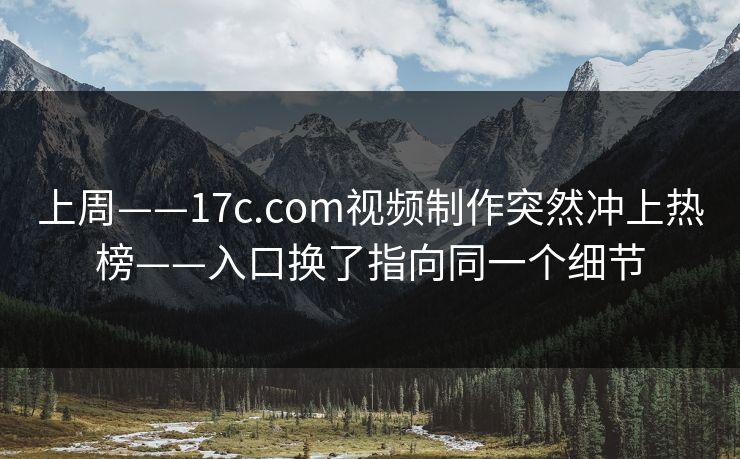 上周——17c.com视频制作突然冲上热榜——入口换了指向同一个细节