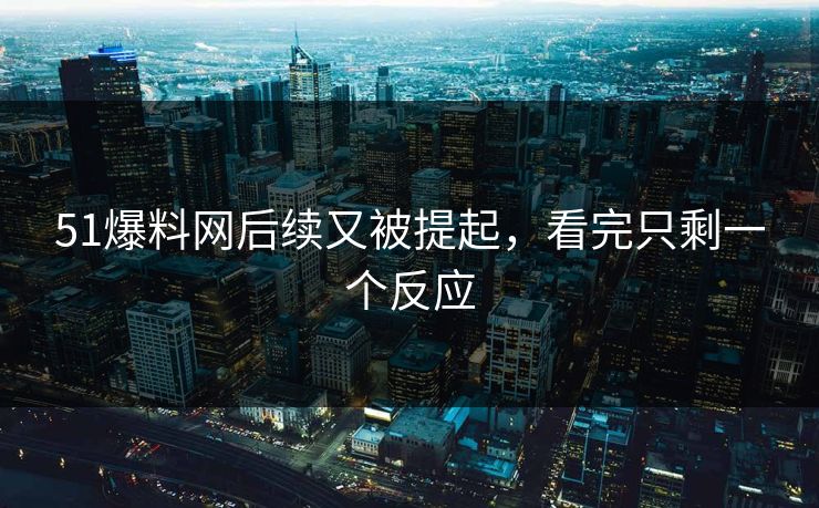 51爆料网后续又被提起，看完只剩一个反应
