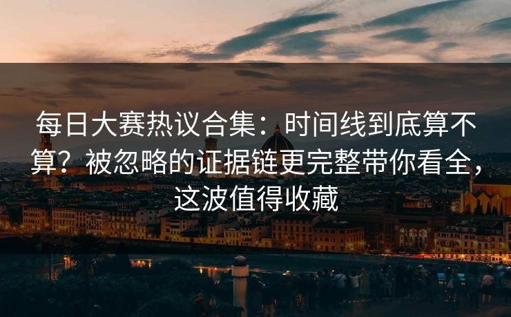 每日大赛热议合集：时间线到底算不算？被忽略的证据链更完整带你看全，这波值得收藏