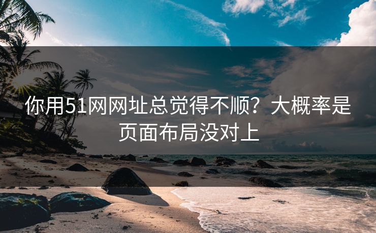你用51网网址总觉得不顺?大概率是页面布局没对上 你用51网网址总觉得不顺?大概率是页面布局没对上