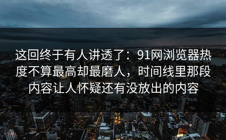 这回终于有人讲透了:91网浏览器热度不算最高却最磨人,时间线里那段内容让人怀疑还有没放出的内容 这回终于有人讲透了:91网浏览器热度不算最高却最磨人,时间线里那段内容让人怀疑还有没放出的内容
