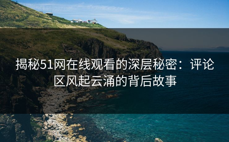 揭秘51网在线观看的深层秘密:评论区风起云涌的背后故事 揭秘51网在线观看的深层秘密:评论区风起云涌的背后故事