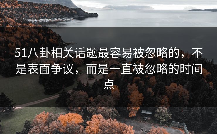 51八卦相关话题最容易被忽略的，不是表面争议，而是一直被忽略的时间点
