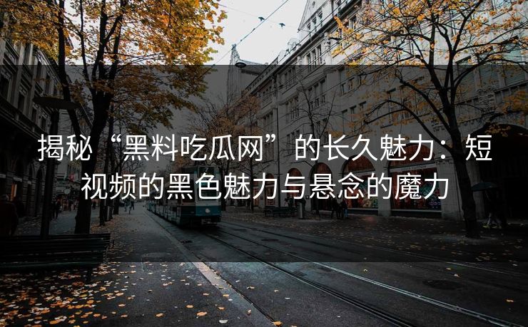 揭秘“黑料吃瓜网”的长久魅力：短视频的黑色魅力与悬念的魔力