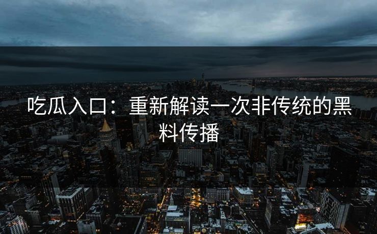 吃瓜入口：重新解读一次非传统的黑料传播