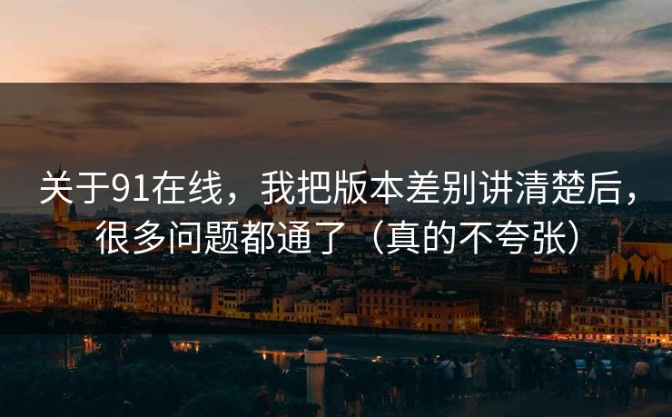 关于91在线,我把版本差别讲清楚后,很多问题都通了(真的不夸张) 关于91在线,我把版本差别讲清楚后,很多问题都通了(真的不夸张)
