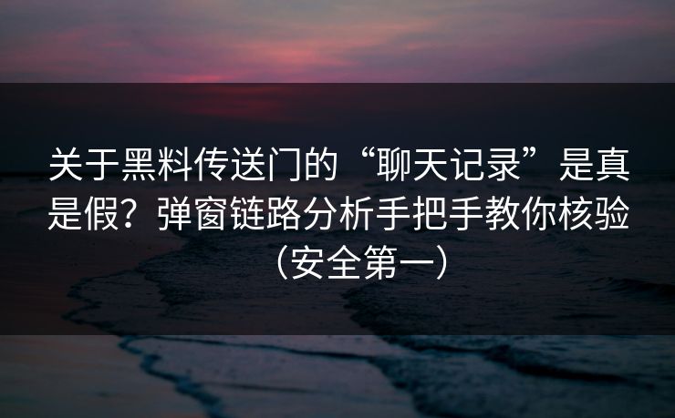关于黑料传送门的“聊天记录”是真是假?弹窗链路分析手把手教你核验(安全第一) 关于黑料传送门的“聊天记录”是真是假?弹窗链路分析手把手教你核验(安全第一)